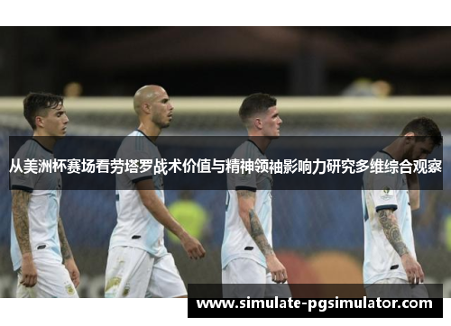 从美洲杯赛场看劳塔罗战术价值与精神领袖影响力研究多维综合观察