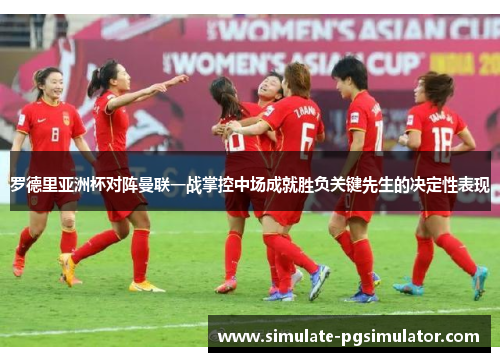 罗德里亚洲杯对阵曼联一战掌控中场成就胜负关键先生的决定性表现