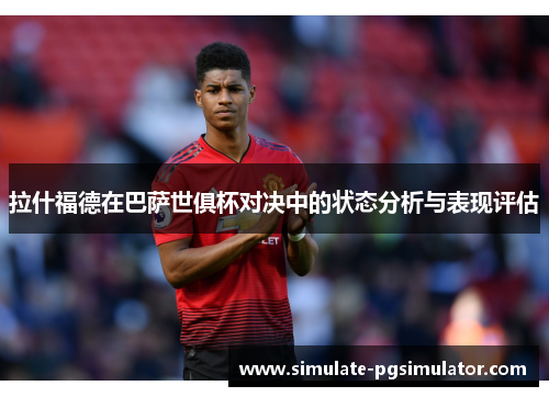 拉什福德在巴萨世俱杯对决中的状态分析与表现评估 拉什福德在巴萨世俱杯对决中的状态分析与表现评估