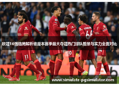 欧冠16强格局解析谁是本赛季最大夺冠热门球队前景与实力全面对比
