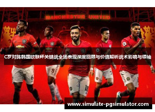 C罗对阵韩国欧联杯关键战全场表现深度回顾与价值解析战术影响与领袖