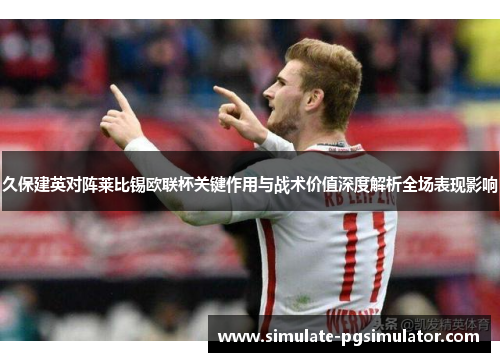 久保建英对阵莱比锡欧联杯关键作用与战术价值深度解析全场表现影响