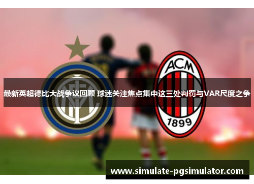 最新英超德比大战争议回顾 球迷关注焦点集中这三处判罚与VAR尺度之争