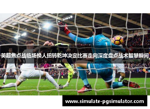 英超焦点战临场换人扭转乾坤决定比赛走向深度盘点战术智慧瞬间