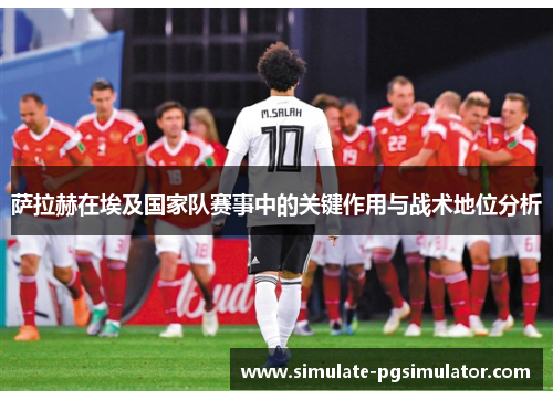 萨拉赫在埃及国家队赛事中的关键作用与战术地位分析 萨拉赫在埃及国家队赛事中的关键作用与战术地位分析