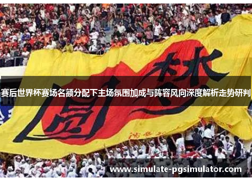 赛后世界杯赛场名额分配下主场氛围加成与阵容风向深度解析走势研判