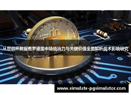 从世俱杯数据看罗德里中场统治力与关键价值全面解析战术影响研究