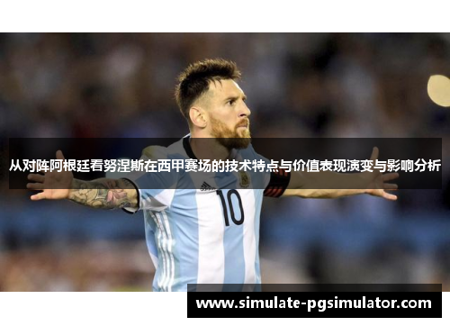 从对阵阿根廷看努涅斯在西甲赛场的技术特点与价值表现演变与影响分析