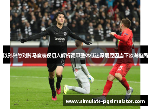 以孙兴慜对阵马竞表现切入解析德甲整体低迷深层原因当下欧洲格局 以孙兴慜对阵马竞表现切入解析德甲整体低迷深层原因当下欧洲格局