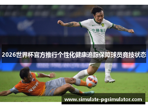 2026世界杯官方推行个性化健康追踪保障球员竞技状态