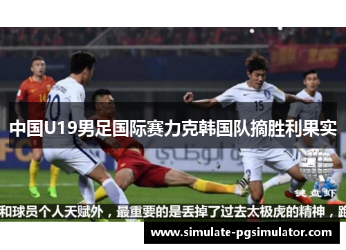 中国U19男足国际赛力克韩国队摘胜利果实