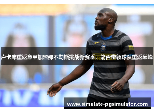 卢卡库重返意甲加盟那不勒斯挑战新赛季,能否带领球队重返巅峰 卢卡库重返意甲加盟那不勒斯挑战新赛季,能否带领球队重返巅峰