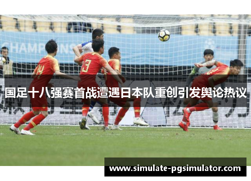 国足十八强赛首战遭遇日本队重创引发舆论热议