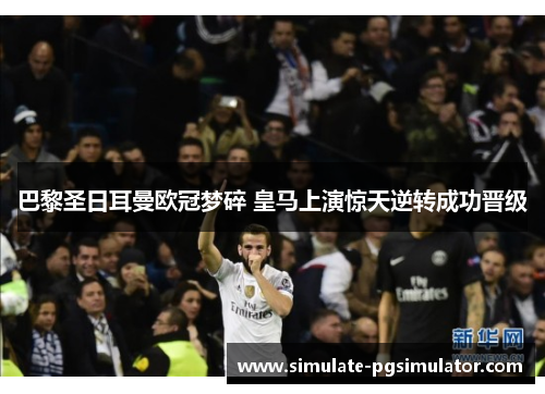 巴黎圣日耳曼欧冠梦碎 皇马上演惊天逆转成功晋级