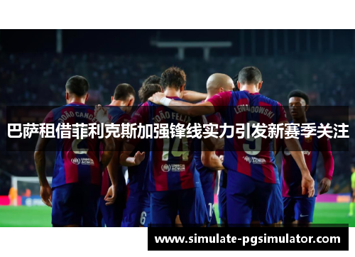 巴萨租借菲利克斯加强锋线实力引发新赛季关注