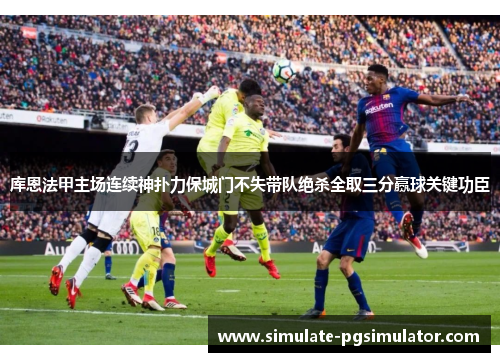 库恩法甲主场连续神扑力保城门不失带队绝杀全取三分赢球关键功臣