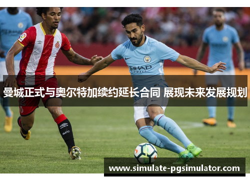 曼城正式与奥尔特加续约延长合同 展现未来发展规划