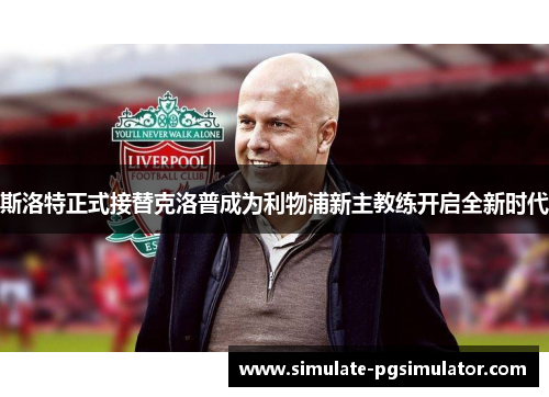 斯洛特正式接替克洛普成为利物浦新主教练开启全新时代