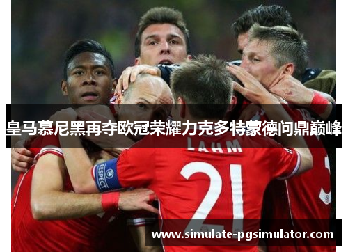 皇马慕尼黑再夺欧冠荣耀力克多特蒙德问鼎巅峰 皇马慕尼黑再夺欧冠荣耀力克多特蒙德问鼎巅峰