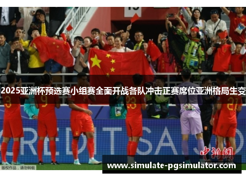 2025亚洲杯预选赛小组赛全面开战各队冲击正赛席位亚洲格局生变 2025亚洲杯预选赛小组赛全面开战各队冲击正赛席位亚洲格局生变