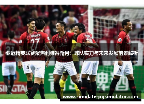 亚冠精英联赛聚焦利雅得新月：球队实力与未来发展前景解析