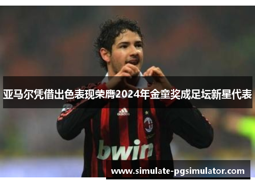 亚马尔凭借出色表现荣膺2024年金童奖成足坛新星代表 亚马尔凭借出色表现荣膺2024年金童奖成足坛新星代表