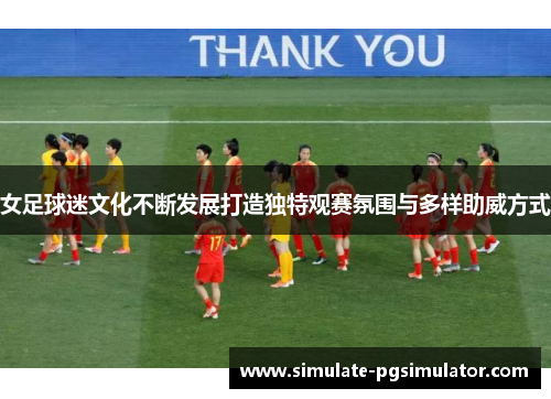 女足球迷文化不断发展打造独特观赛氛围与多样助威方式 女足球迷文化不断发展打造独特观赛氛围与多样助威方式