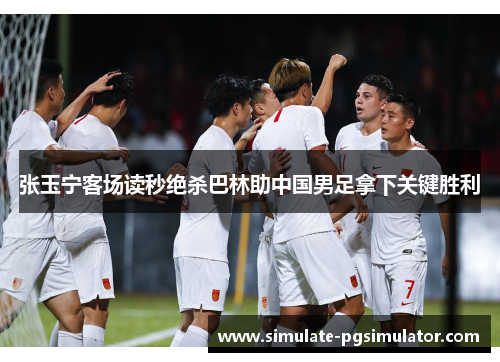 张玉宁客场读秒绝杀巴林助中国男足拿下关键胜利