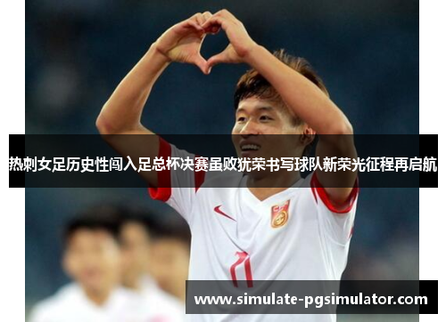 热刺女足历史性闯入足总杯决赛虽败犹荣书写球队新荣光征程再启航