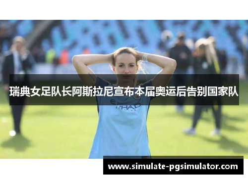 瑞典女足队长阿斯拉尼宣布本届奥运后告别国家队