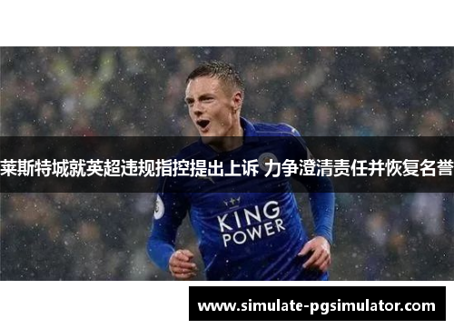 莱斯特城就英超违规指控提出上诉 力争澄清责任并恢复名誉