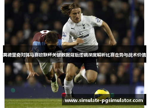 莫德里奇对阵马赛欧联杯关键数据背后逻辑深度解析比赛走势与战术价值