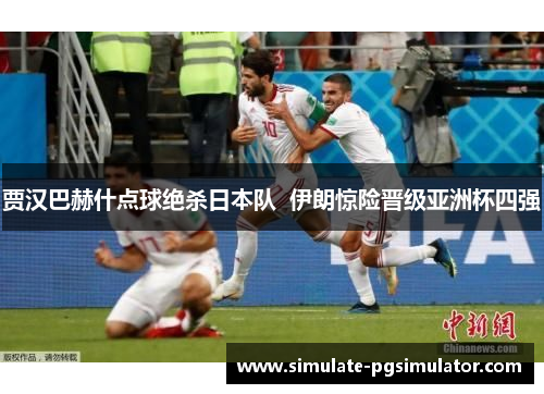 贾汉巴赫什点球绝杀日本队  伊朗惊险晋级亚洲杯四强