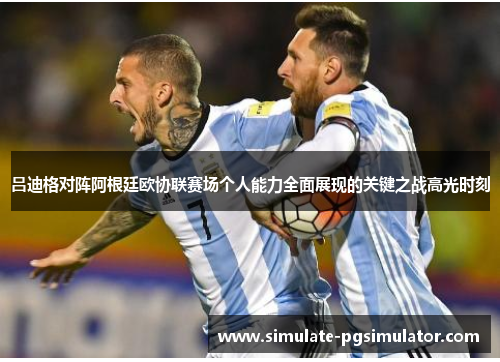 吕迪格对阵阿根廷欧协联赛场个人能力全面展现的关键之战高光时刻