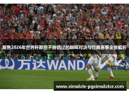聚焦2026年世界杯那些不容错过的巅峰对决与经典赛事全景解析