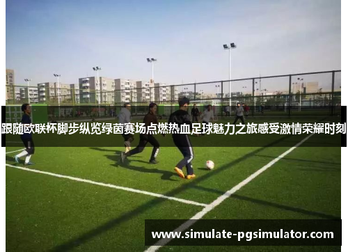 跟随欧联杯脚步纵览绿茵赛场点燃热血足球魅力之旅感受激情荣耀时刻 跟随欧联杯脚步纵览绿茵赛场点燃热血足球魅力之旅感受激情荣耀时刻