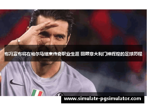 布冯宣布将在帕尔马结束传奇职业生涯 回顾意大利门神辉煌的足球历程