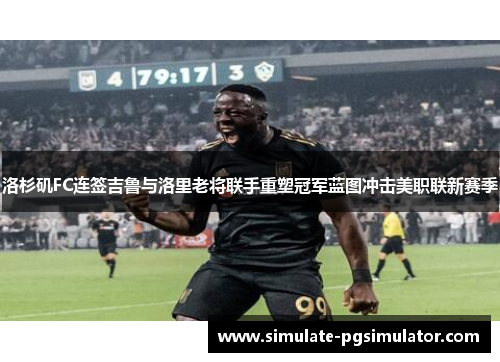 洛杉矶FC连签吉鲁与洛里老将联手重塑冠军蓝图冲击美职联新赛季 洛杉矶FC连签吉鲁与洛里老将联手重塑冠军蓝图冲击美职联新赛季