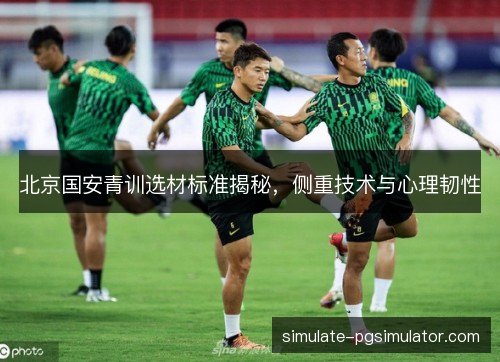 北京国安青训选材标准揭秘，侧重技术与心理韧性