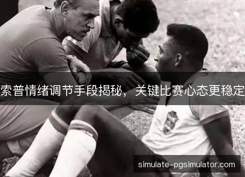 索普情绪调节手段揭秘,关键比赛心态更稳定 索普情绪调节手段揭秘,关键比赛心态更稳定